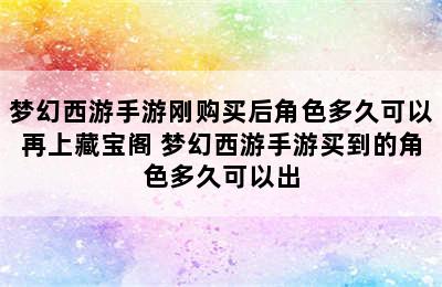 梦幻西游手游刚购买后角色多久可以再上藏宝阁 梦幻西游手游买到的角色多久可以出